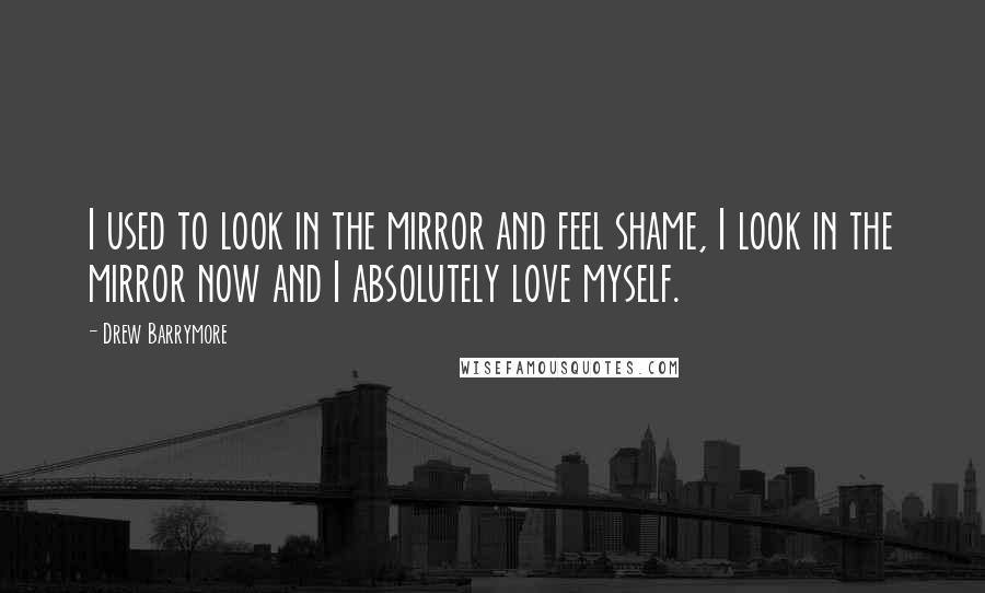 Drew Barrymore Quotes: I used to look in the mirror and feel shame, I look in the mirror now and I absolutely love myself.