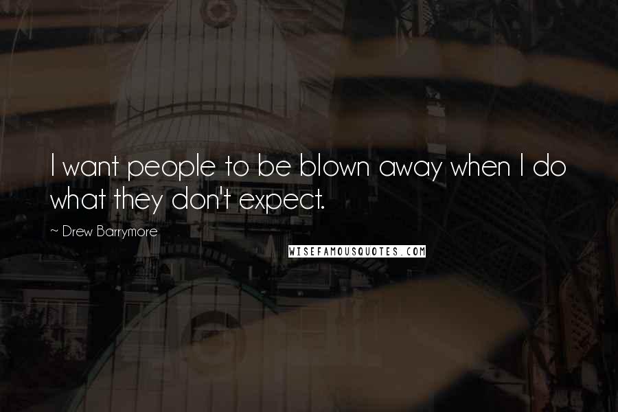 Drew Barrymore Quotes: I want people to be blown away when I do what they don't expect.