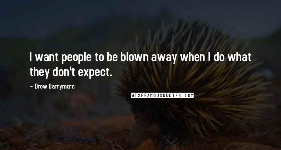 Drew Barrymore Quotes: I want people to be blown away when I do what they don't expect.