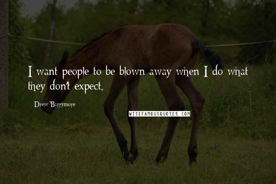 Drew Barrymore Quotes: I want people to be blown away when I do what they don't expect.