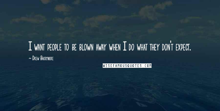 Drew Barrymore Quotes: I want people to be blown away when I do what they don't expect.