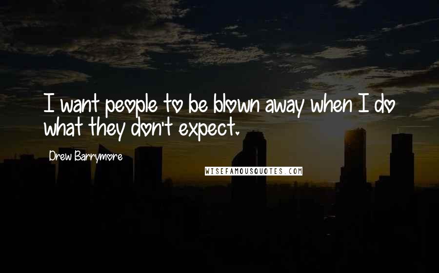 Drew Barrymore Quotes: I want people to be blown away when I do what they don't expect.