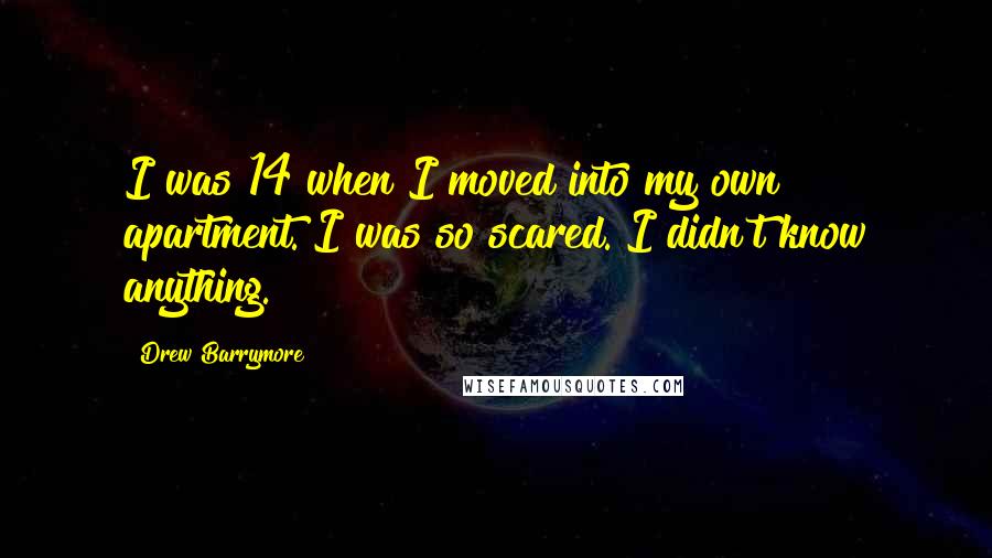 Drew Barrymore Quotes: I was 14 when I moved into my own apartment. I was so scared. I didn't know anything.