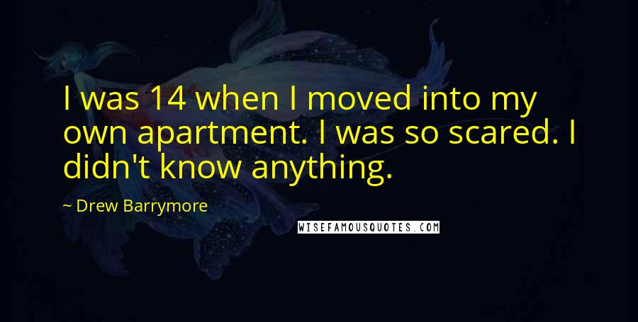 Drew Barrymore Quotes: I was 14 when I moved into my own apartment. I was so scared. I didn't know anything.