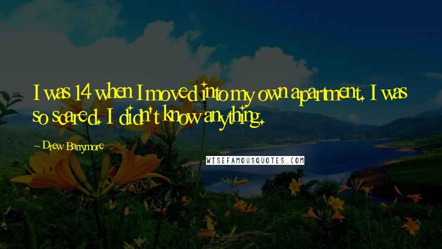 Drew Barrymore Quotes: I was 14 when I moved into my own apartment. I was so scared. I didn't know anything.