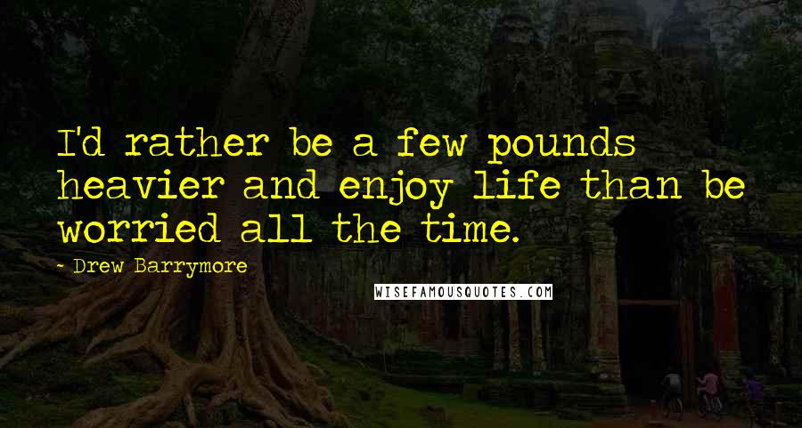 Drew Barrymore Quotes: I'd rather be a few pounds heavier and enjoy life than be worried all the time.