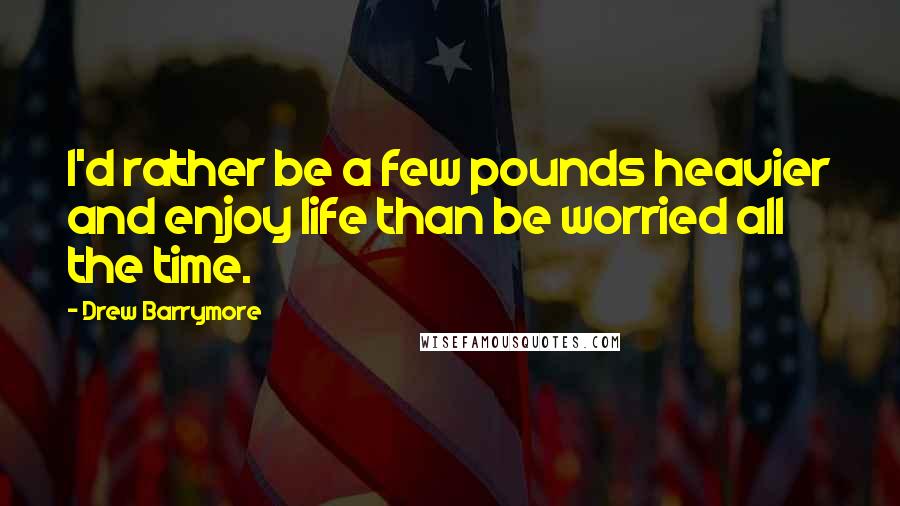 Drew Barrymore Quotes: I'd rather be a few pounds heavier and enjoy life than be worried all the time.
