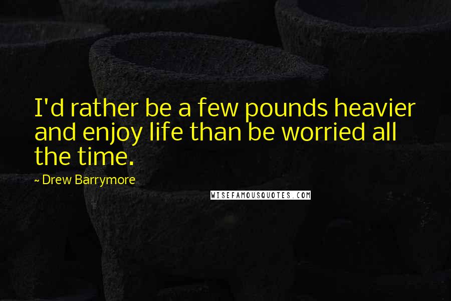Drew Barrymore Quotes: I'd rather be a few pounds heavier and enjoy life than be worried all the time.