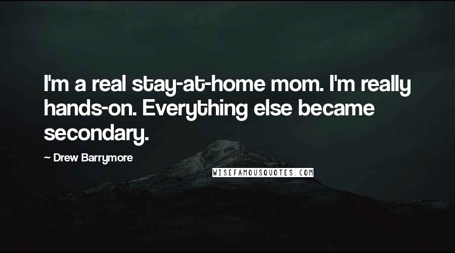 Drew Barrymore Quotes: I'm a real stay-at-home mom. I'm really hands-on. Everything else became secondary.