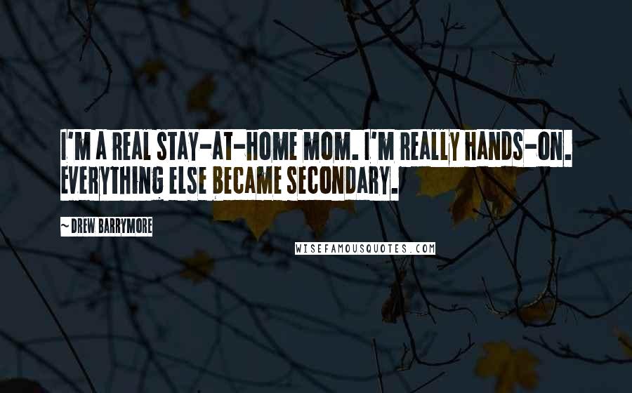 Drew Barrymore Quotes: I'm a real stay-at-home mom. I'm really hands-on. Everything else became secondary.