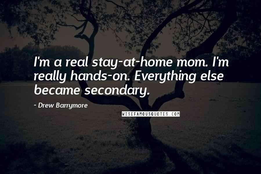Drew Barrymore Quotes: I'm a real stay-at-home mom. I'm really hands-on. Everything else became secondary.