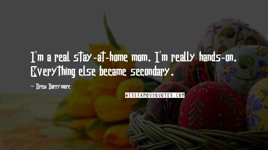 Drew Barrymore Quotes: I'm a real stay-at-home mom. I'm really hands-on. Everything else became secondary.