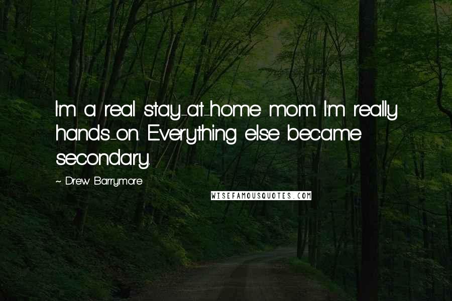 Drew Barrymore Quotes: I'm a real stay-at-home mom. I'm really hands-on. Everything else became secondary.