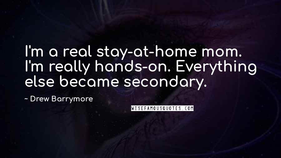 Drew Barrymore Quotes: I'm a real stay-at-home mom. I'm really hands-on. Everything else became secondary.