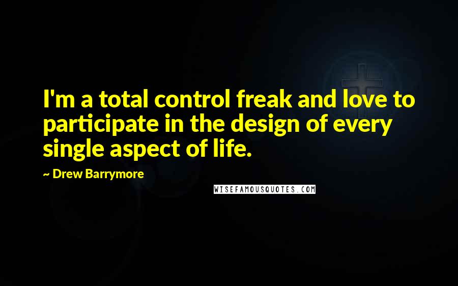 Drew Barrymore Quotes: I'm a total control freak and love to participate in the design of every single aspect of life.