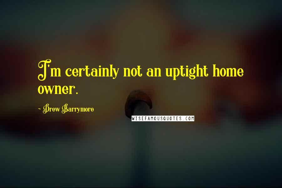 Drew Barrymore Quotes: I'm certainly not an uptight home owner.