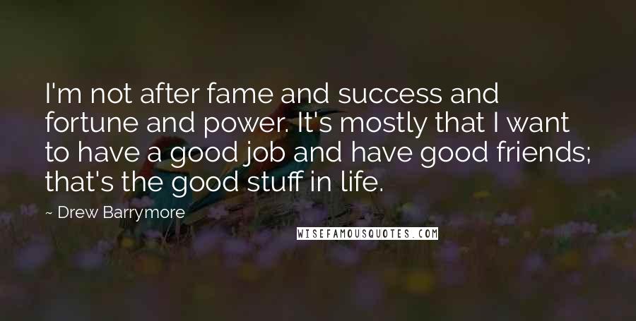 Drew Barrymore Quotes: I'm not after fame and success and fortune and power. It's mostly that I want to have a good job and have good friends; that's the good stuff in life.