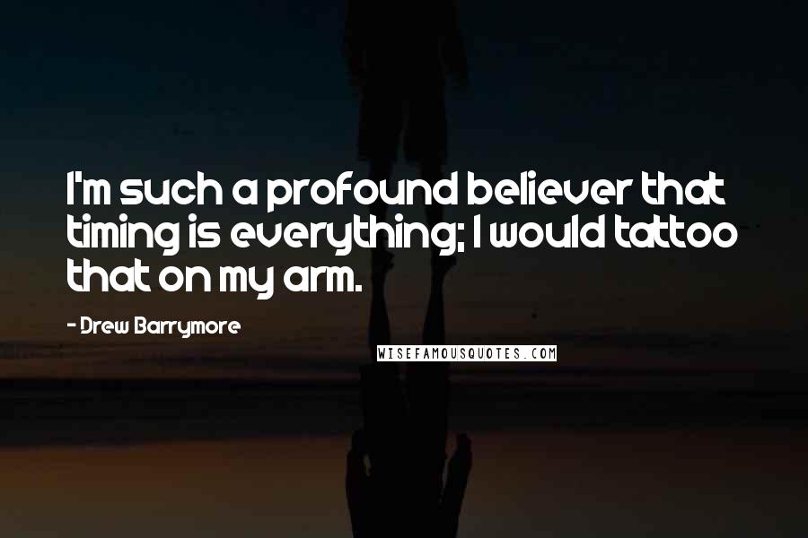 Drew Barrymore Quotes: I'm such a profound believer that timing is everything; I would tattoo that on my arm.