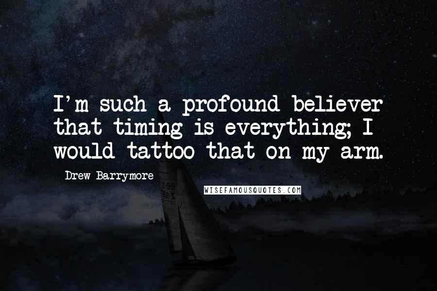 Drew Barrymore Quotes: I'm such a profound believer that timing is everything; I would tattoo that on my arm.