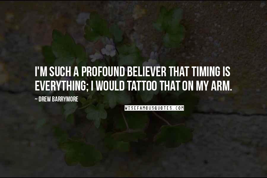 Drew Barrymore Quotes: I'm such a profound believer that timing is everything; I would tattoo that on my arm.