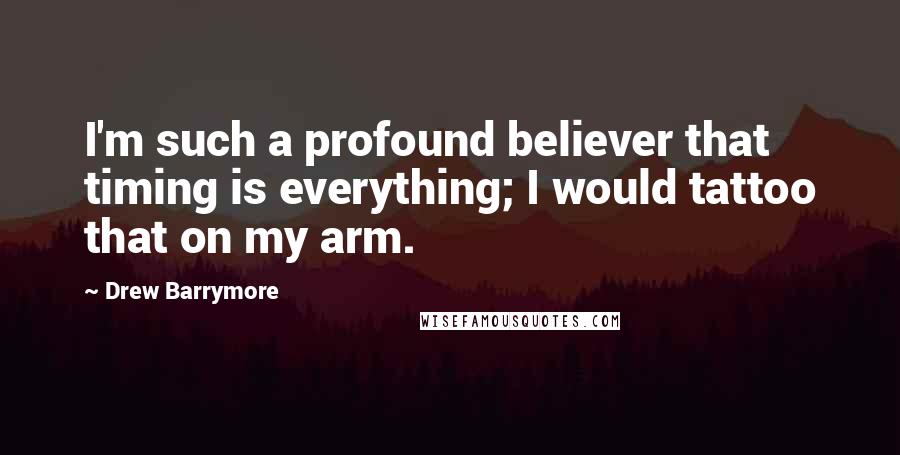 Drew Barrymore Quotes: I'm such a profound believer that timing is everything; I would tattoo that on my arm.