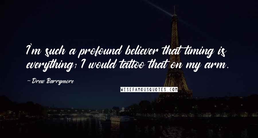 Drew Barrymore Quotes: I'm such a profound believer that timing is everything; I would tattoo that on my arm.