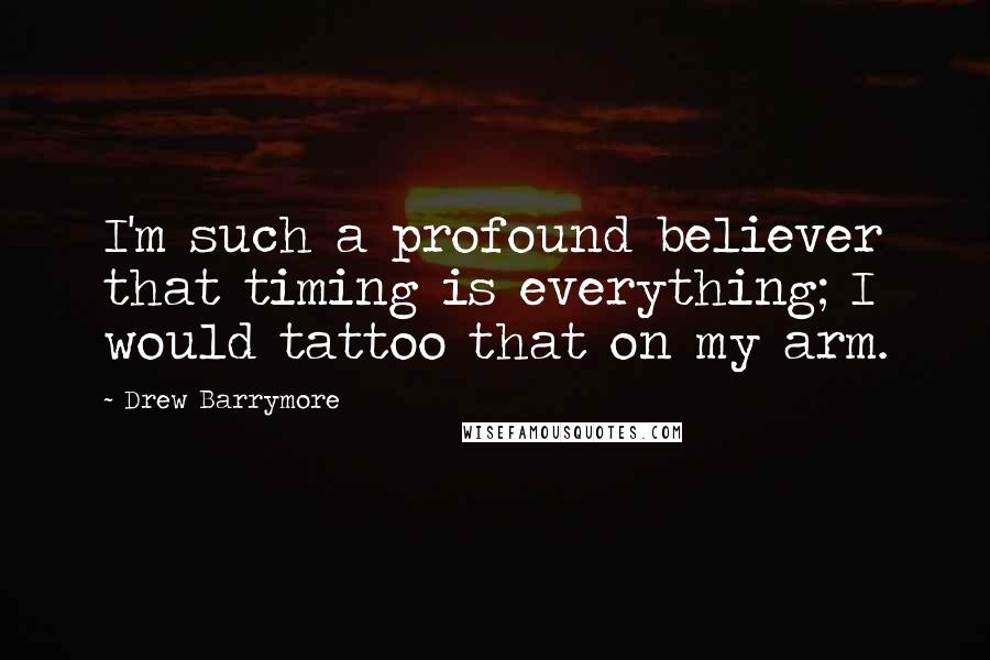 Drew Barrymore Quotes: I'm such a profound believer that timing is everything; I would tattoo that on my arm.