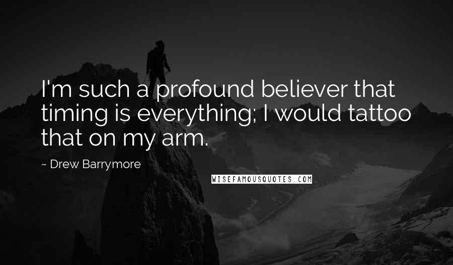 Drew Barrymore Quotes: I'm such a profound believer that timing is everything; I would tattoo that on my arm.