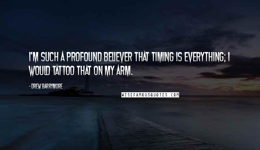 Drew Barrymore Quotes: I'm such a profound believer that timing is everything; I would tattoo that on my arm.