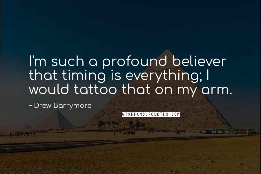 Drew Barrymore Quotes: I'm such a profound believer that timing is everything; I would tattoo that on my arm.