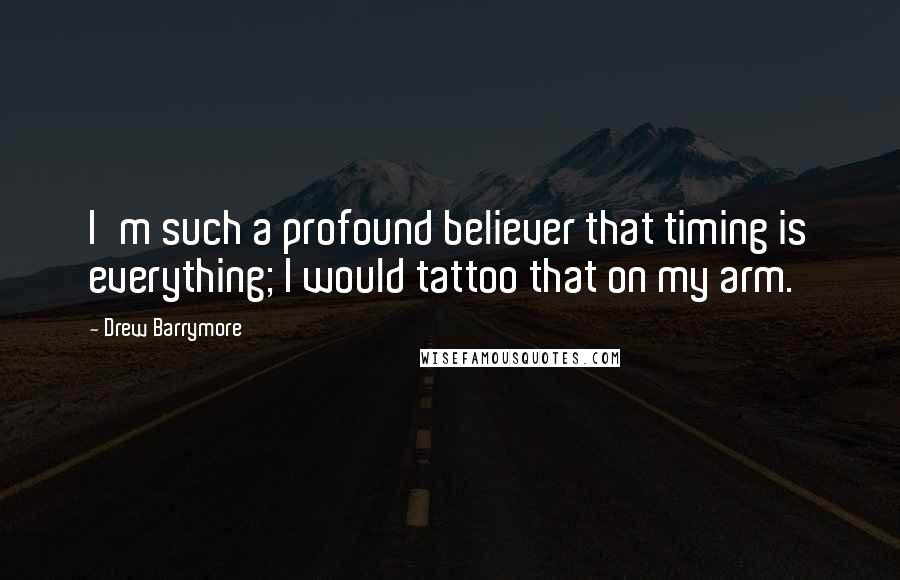 Drew Barrymore Quotes: I'm such a profound believer that timing is everything; I would tattoo that on my arm.