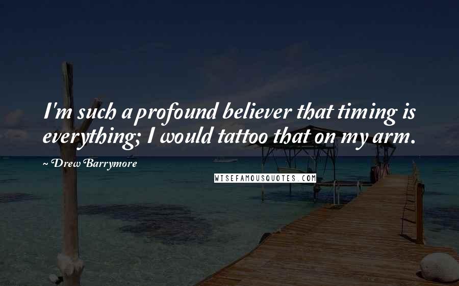 Drew Barrymore Quotes: I'm such a profound believer that timing is everything; I would tattoo that on my arm.