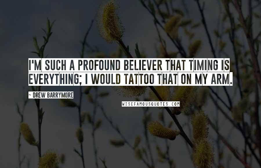 Drew Barrymore Quotes: I'm such a profound believer that timing is everything; I would tattoo that on my arm.
