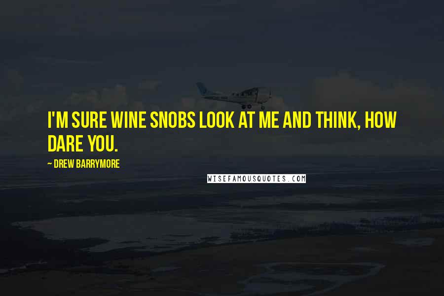 Drew Barrymore Quotes: I'm sure wine snobs look at me and think, how dare you.