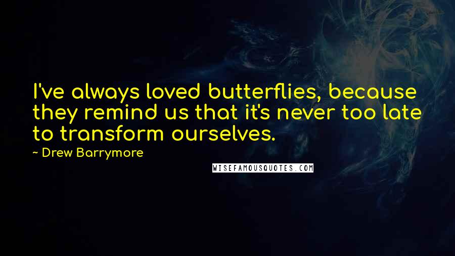 Drew Barrymore Quotes: I've always loved butterflies, because they remind us that it's never too late to transform ourselves.