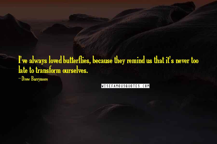 Drew Barrymore Quotes: I've always loved butterflies, because they remind us that it's never too late to transform ourselves.