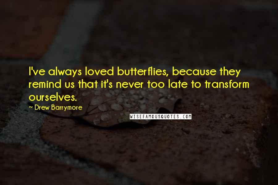 Drew Barrymore Quotes: I've always loved butterflies, because they remind us that it's never too late to transform ourselves.