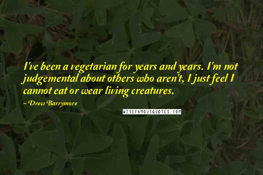 Drew Barrymore Quotes: I've been a vegetarian for years and years. I'm not judgemental about others who aren't, I just feel I cannot eat or wear living creatures.