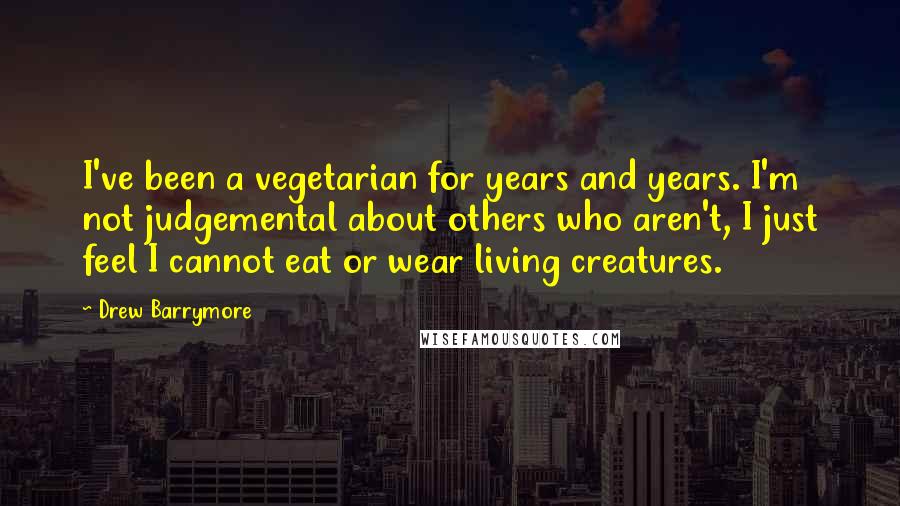 Drew Barrymore Quotes: I've been a vegetarian for years and years. I'm not judgemental about others who aren't, I just feel I cannot eat or wear living creatures.