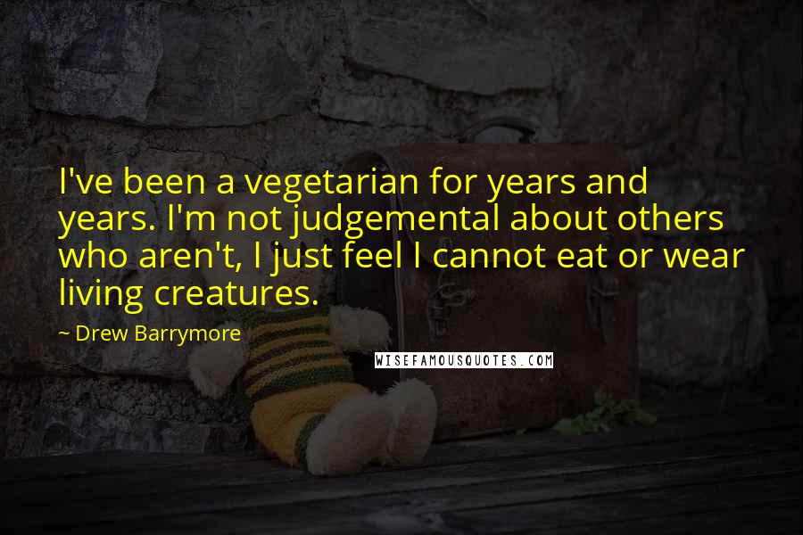 Drew Barrymore Quotes: I've been a vegetarian for years and years. I'm not judgemental about others who aren't, I just feel I cannot eat or wear living creatures.