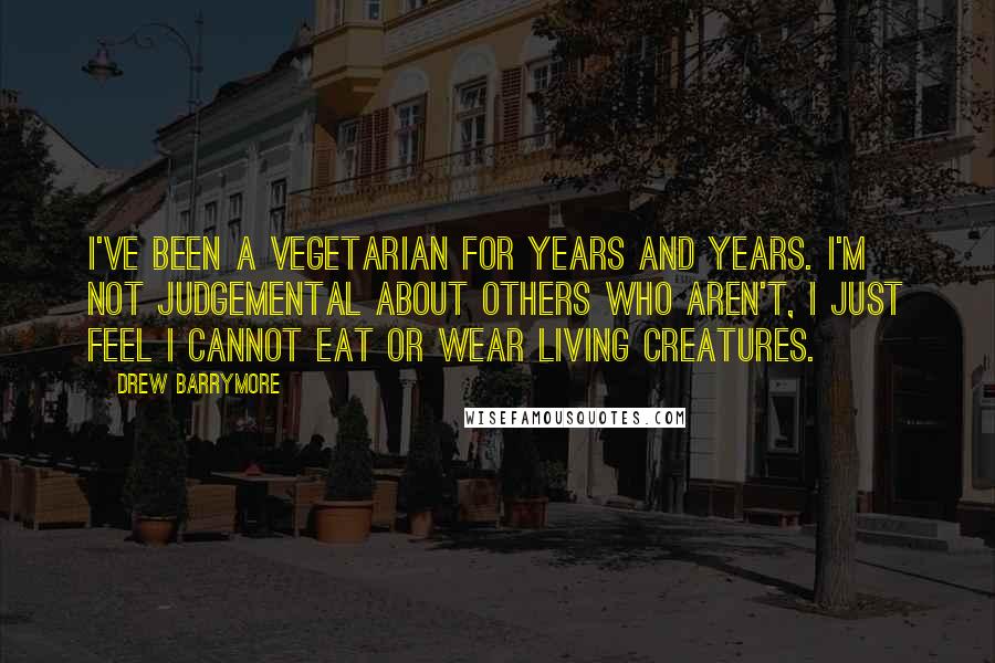 Drew Barrymore Quotes: I've been a vegetarian for years and years. I'm not judgemental about others who aren't, I just feel I cannot eat or wear living creatures.