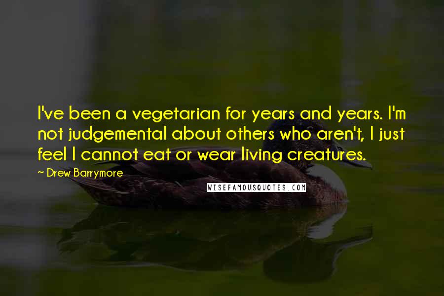 Drew Barrymore Quotes: I've been a vegetarian for years and years. I'm not judgemental about others who aren't, I just feel I cannot eat or wear living creatures.