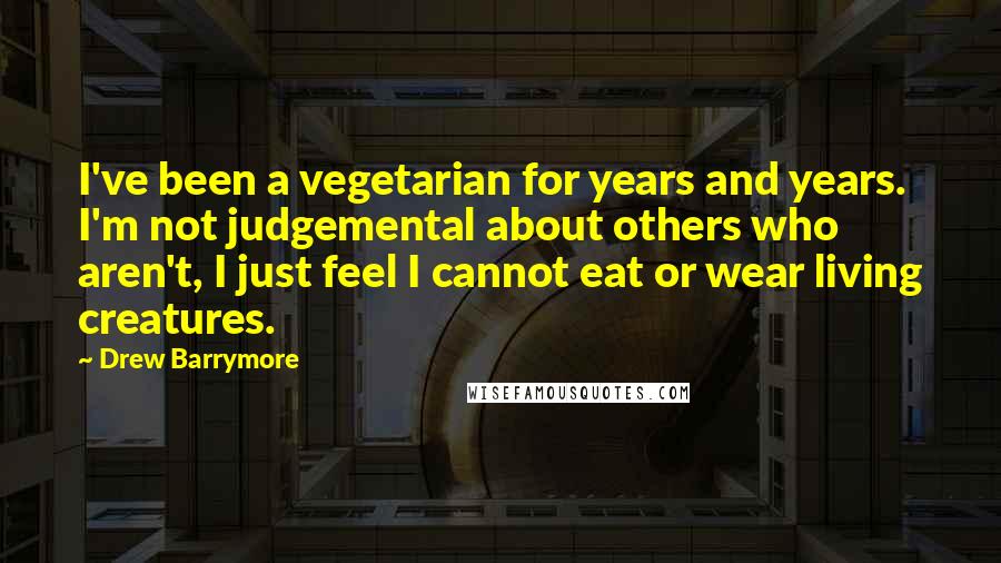 Drew Barrymore Quotes: I've been a vegetarian for years and years. I'm not judgemental about others who aren't, I just feel I cannot eat or wear living creatures.