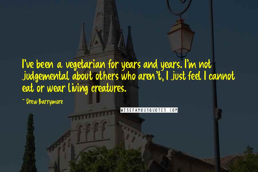 Drew Barrymore Quotes: I've been a vegetarian for years and years. I'm not judgemental about others who aren't, I just feel I cannot eat or wear living creatures.