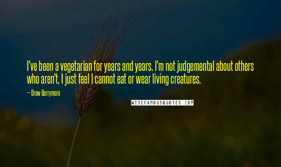 Drew Barrymore Quotes: I've been a vegetarian for years and years. I'm not judgemental about others who aren't, I just feel I cannot eat or wear living creatures.