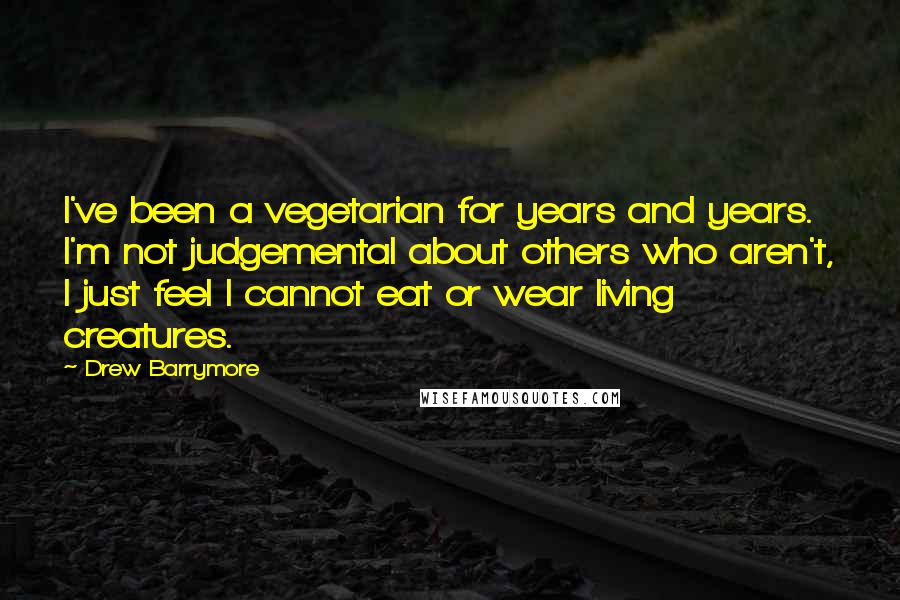 Drew Barrymore Quotes: I've been a vegetarian for years and years. I'm not judgemental about others who aren't, I just feel I cannot eat or wear living creatures.