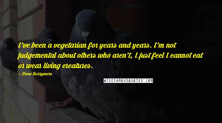 Drew Barrymore Quotes: I've been a vegetarian for years and years. I'm not judgemental about others who aren't, I just feel I cannot eat or wear living creatures.