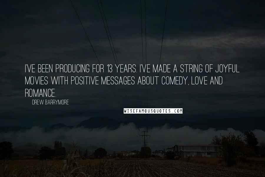 Drew Barrymore Quotes: I've been producing for 13 years. I've made a string of joyful movies with positive messages about comedy, love and romance.
