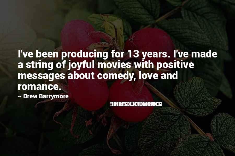 Drew Barrymore Quotes: I've been producing for 13 years. I've made a string of joyful movies with positive messages about comedy, love and romance.