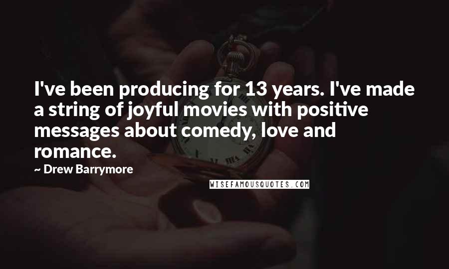 Drew Barrymore Quotes: I've been producing for 13 years. I've made a string of joyful movies with positive messages about comedy, love and romance.